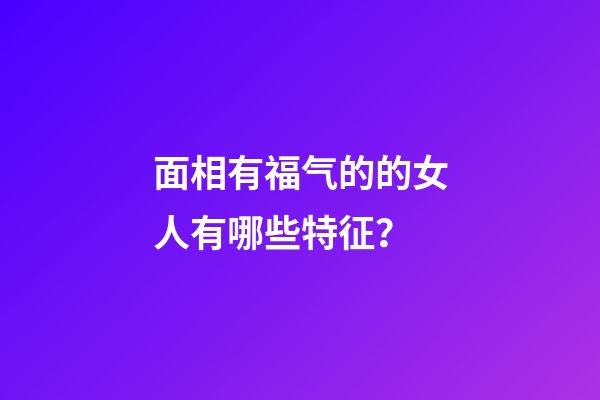 面相有福气的的女人有哪些特征？