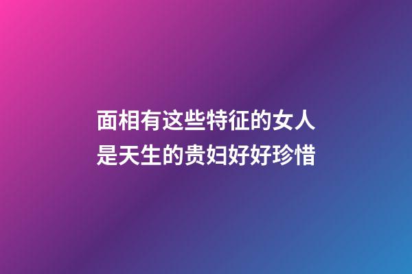 面相有这些特征的女人是天生的贵妇好好珍惜
