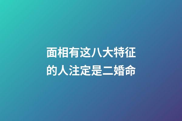 面相有这八大特征的人注定是二婚命