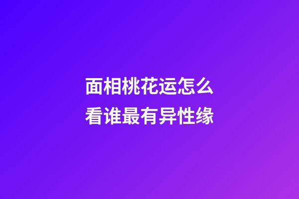 面相桃花运怎么看谁最有异性缘
