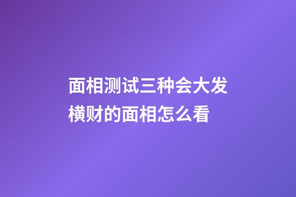 面相测试三种会大发横财的面相怎么看
