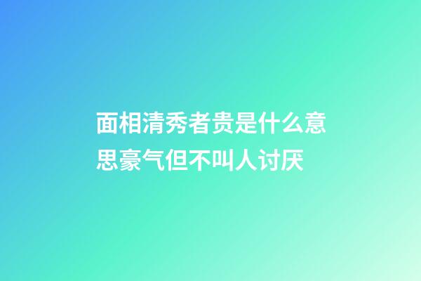 面相清秀者贵是什么意思?豪气但不叫人讨厌