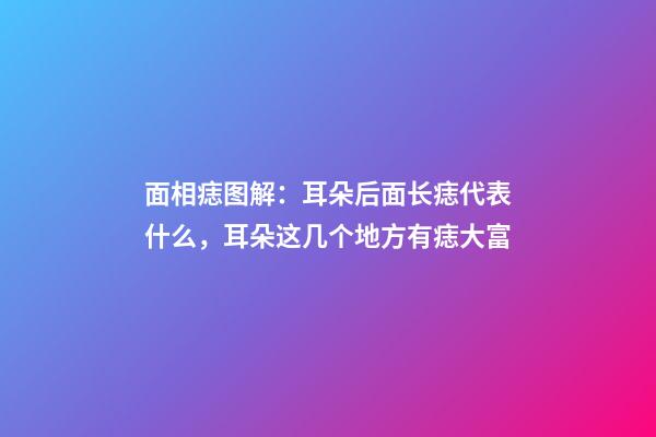 面相痣图解：耳朵后面长痣代表什么，耳朵这几个地方有痣大富