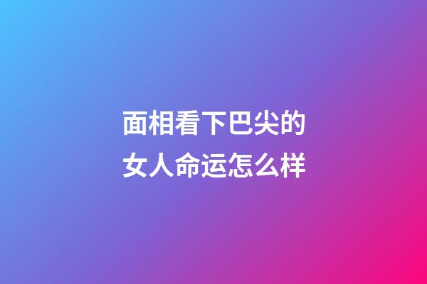 面相看下巴尖的女人命运怎么样