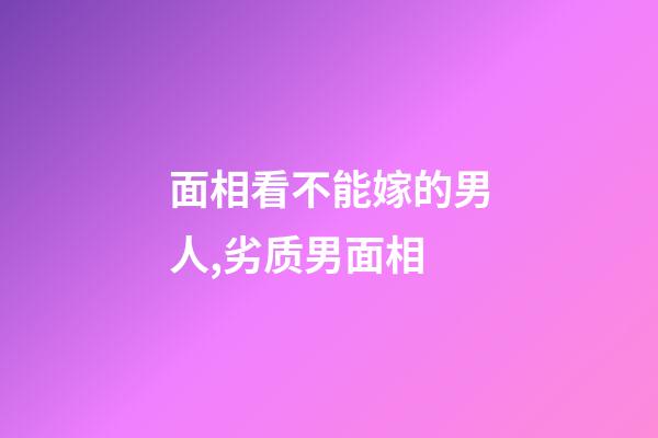 面相看不能嫁的男人,劣质男面相