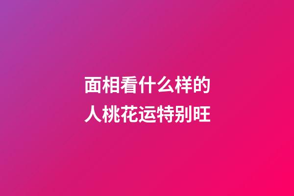 面相看什么样的人桃花运特别旺