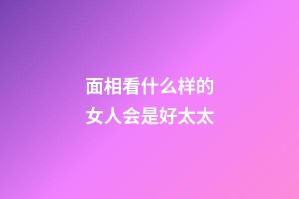 面相看什么样的女人会是好太太