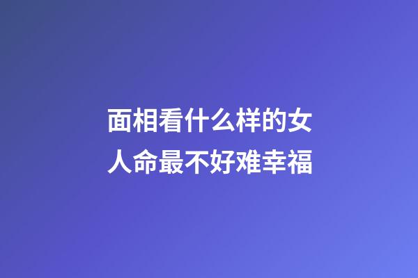 面相看什么样的女人命最不好难幸福