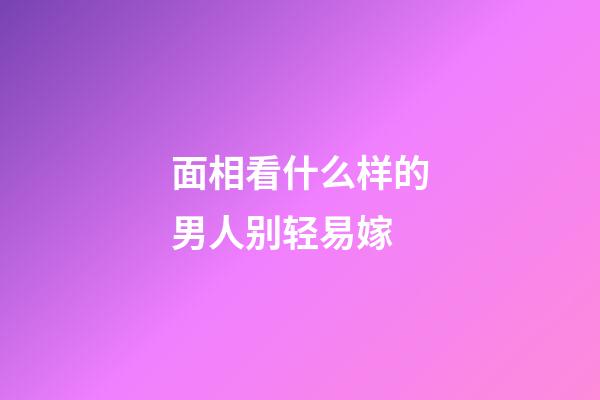 面相看什么样的男人别轻易嫁