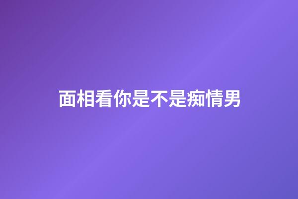 面相看你是不是痴情男