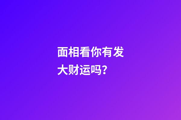 面相看你有发大财运吗？