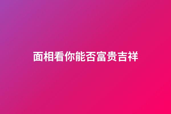 面相看你能否富贵吉祥