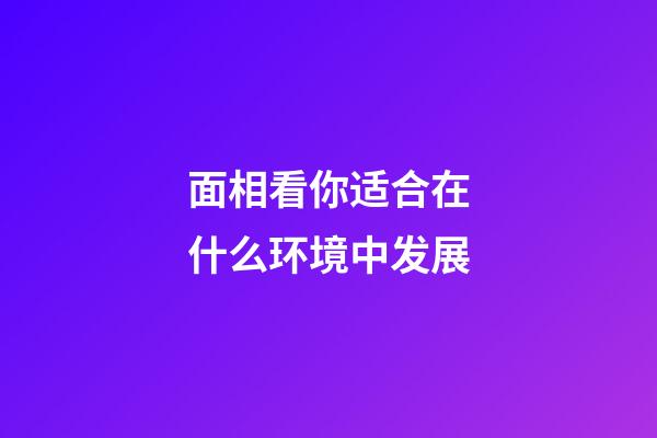 面相看你适合在什么环境中发展