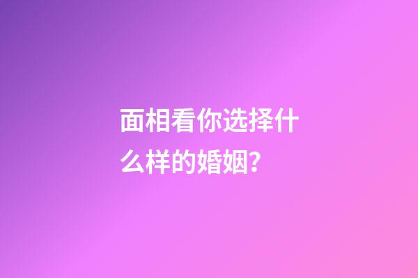 面相看你选择什么样的婚姻？