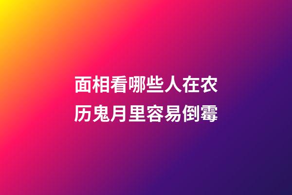面相看哪些人在农历鬼月里容易倒霉