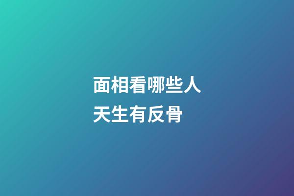 面相看哪些人天生有反骨