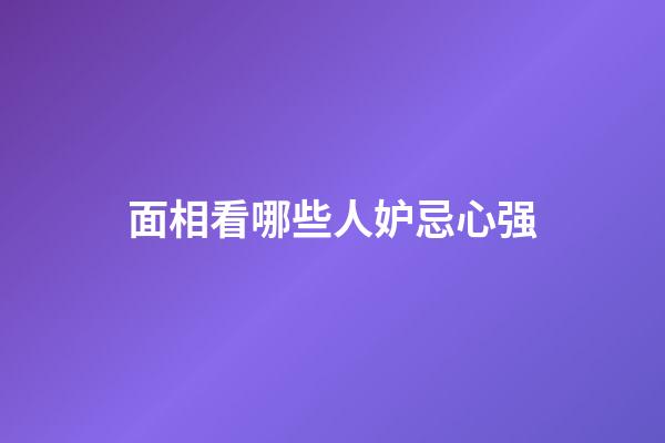 面相看哪些人妒忌心强