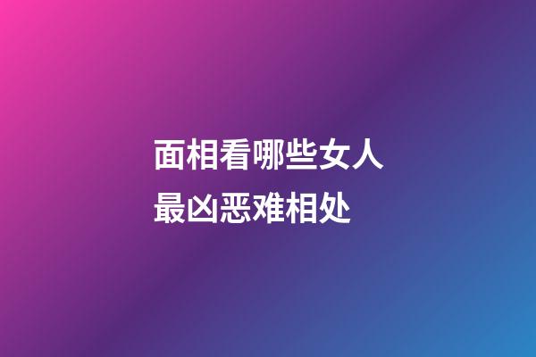 面相看哪些女人最凶恶难相处