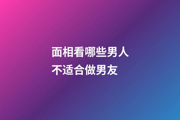 面相看哪些男人不适合做男友