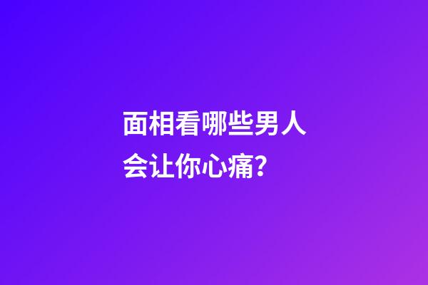 面相看哪些男人会让你心痛？