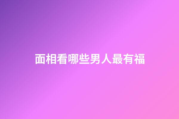 面相看哪些男人最有福