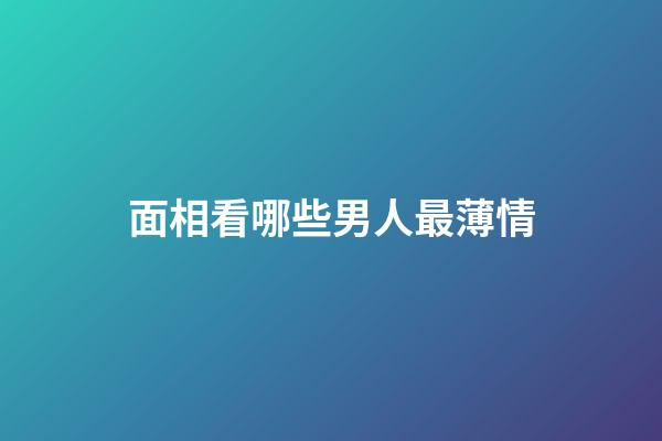 面相看哪些男人最薄情