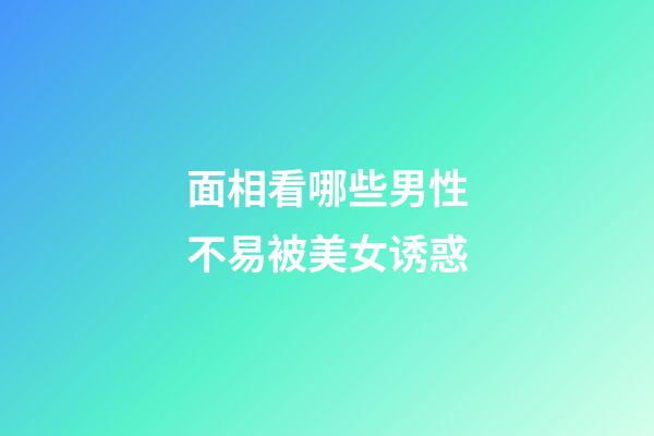 面相看哪些男性不易被美女诱惑