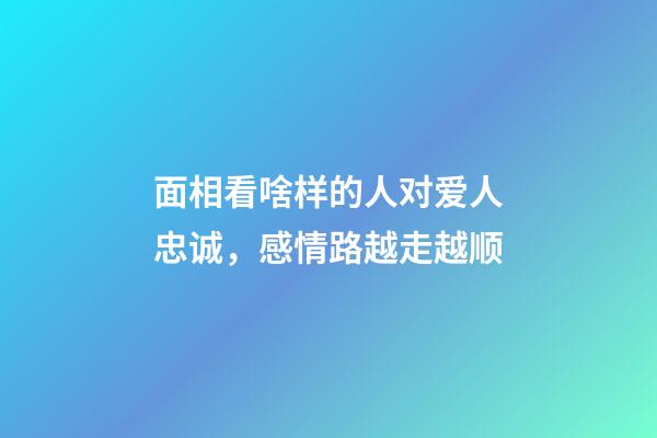 面相看啥样的人对爱人忠诚，感情路越走越顺