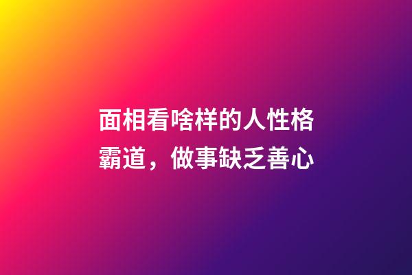 面相看啥样的人性格霸道，做事缺乏善心