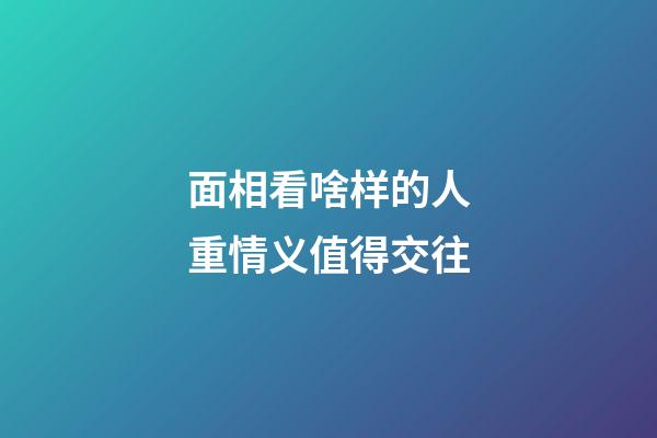 面相看啥样的人重情义值得交往