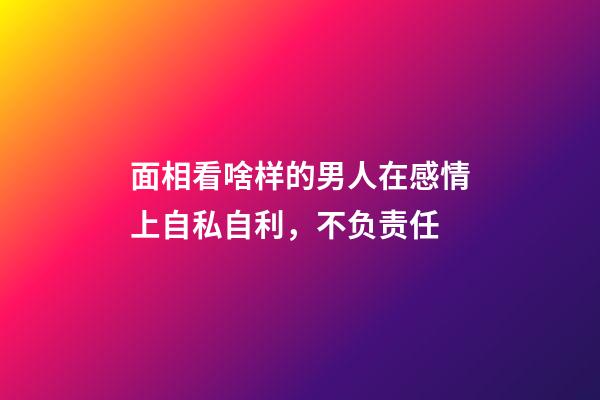 面相看啥样的男人在感情上自私自利，不负责任