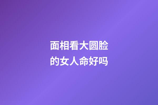 面相看大圆脸的女人命好吗