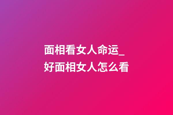 面相看女人命运_好面相女人怎么看