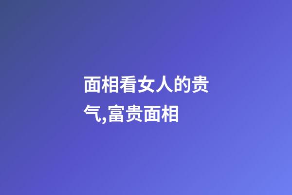 面相看女人的贵气,富贵面相