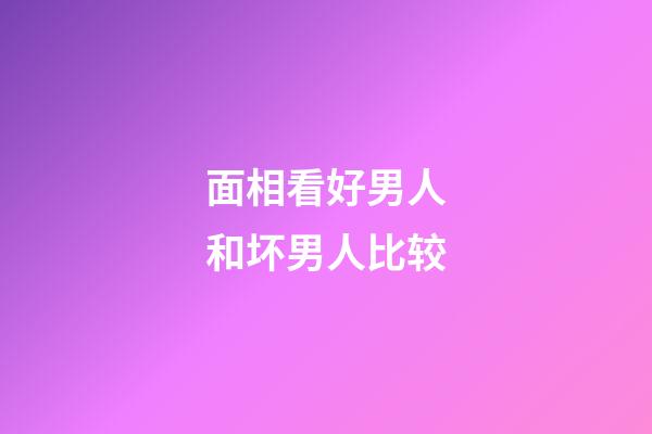 面相看好男人和坏男人比较