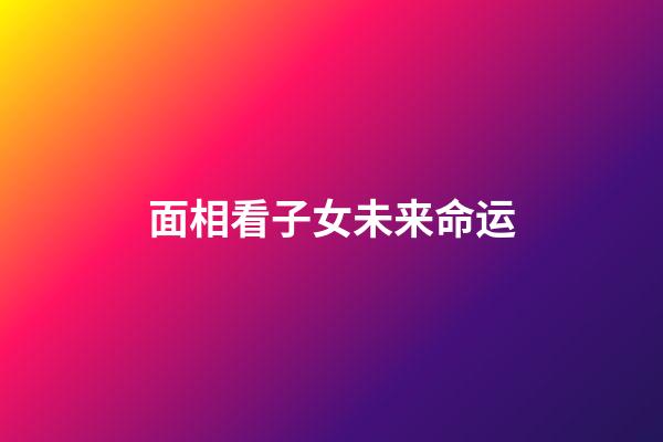 面相看子女未来命运