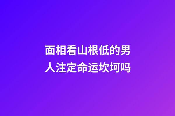面相看山根低的男人注定命运坎坷吗