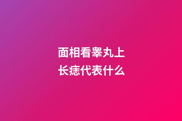 面相看睾丸上长痣代表什么