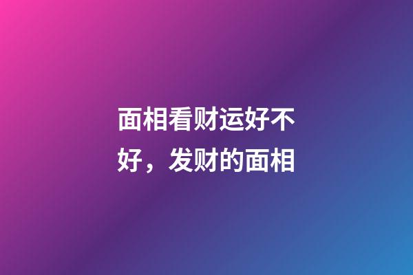面相看财运好不好，发财的面相