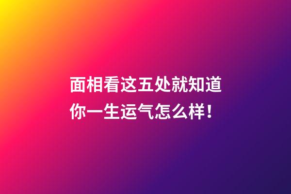 面相看这五处就知道你一生运气怎么样！