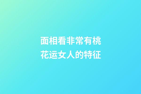 面相看非常有桃花运女人的特征