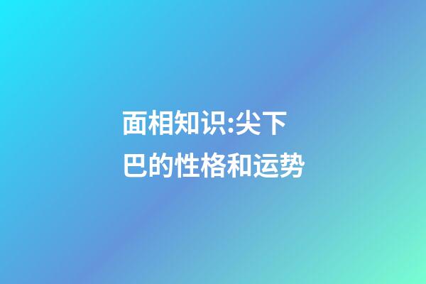 面相知识:尖下巴的性格和运势