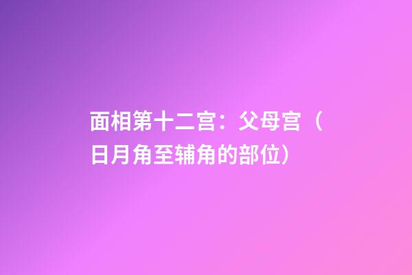 面相第十二宫：父母宫（日月角至辅角的部位）