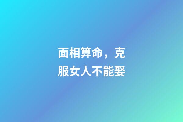 面相算命，克服女人不能娶