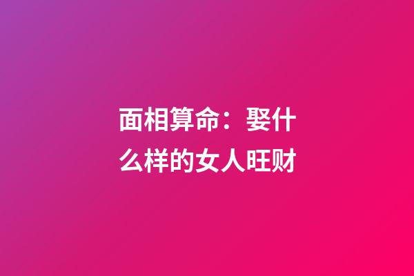 面相算命：娶什么样的女人旺财