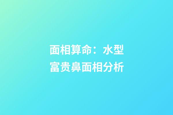 面相算命：水型富贵鼻面相分析