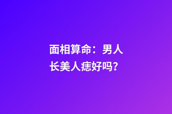 面相算命：男人长美人痣好吗？