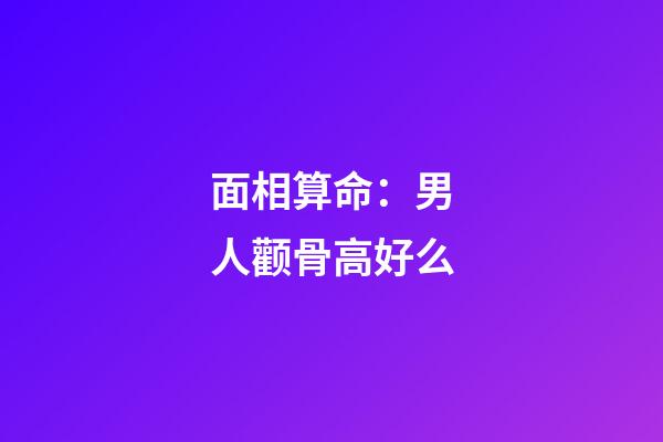面相算命：男人颧骨高好么