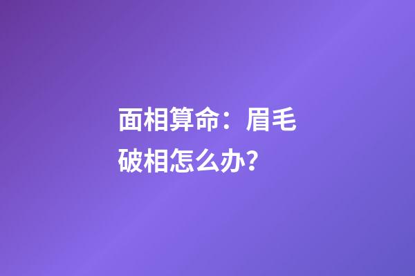 面相算命：眉毛破相怎么办？