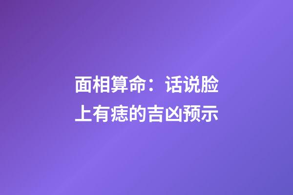 面相算命：话说脸上有痣的吉凶预示